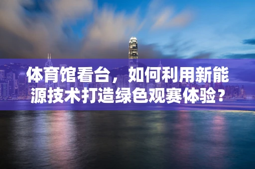体育馆看台，如何利用新能源技术打造绿色观赛体验？