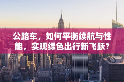 公路车，如何平衡续航与性能，实现绿色出行新飞跃？