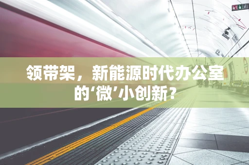 领带架，新能源时代办公室的‘微’小创新？