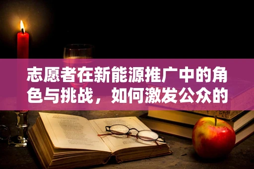 志愿者在新能源推广中的角色与挑战，如何激发公众的绿色行动？