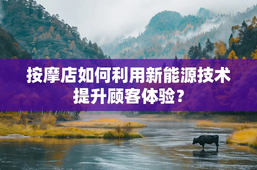 按摩店如何利用新能源技术提升顾客体验？
