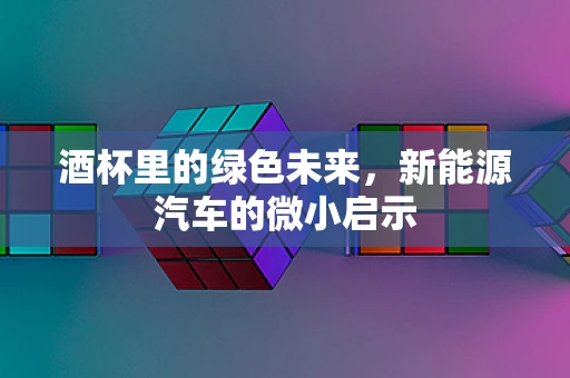 酒杯里的绿色未来，新能源汽车的微小启示