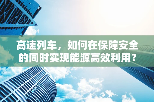 高速列车，如何在保障安全的同时实现能源高效利用？