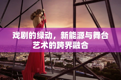 戏剧的绿动，新能源与舞台艺术的跨界融合