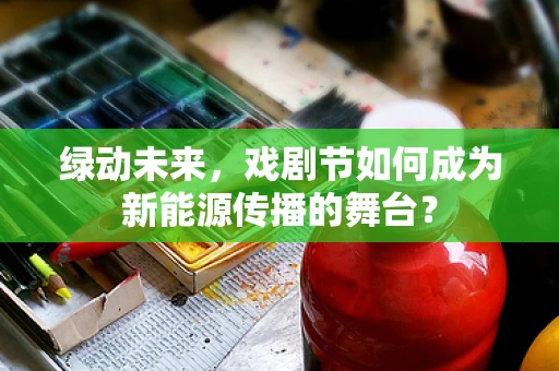 绿动未来，戏剧节如何成为新能源传播的舞台？