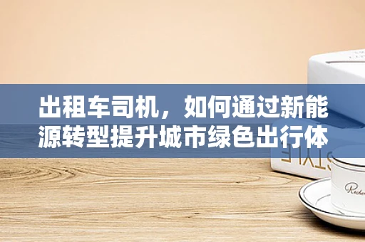 出租车司机，如何通过新能源转型提升城市绿色出行体验？