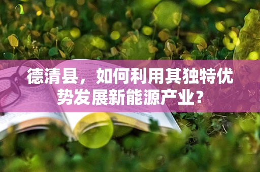 德清县，如何利用其独特优势发展新能源产业？