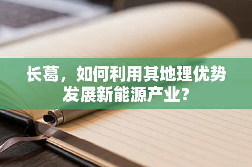 长葛，如何利用其地理优势发展新能源产业？