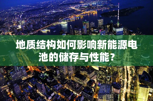 地质结构如何影响新能源电池的储存与性能？