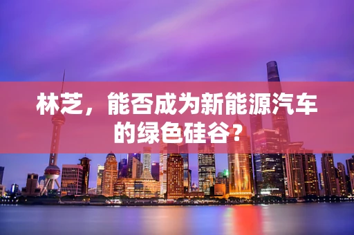 林芝，能否成为新能源汽车的绿色硅谷？
