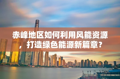 赤峰地区如何利用风能资源，打造绿色能源新篇章？
