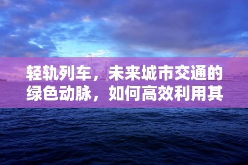 轻轨列车，未来城市交通的绿色动脉，如何高效利用其节能潜力？