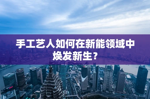 手工艺人如何在新能领域中焕发新生？