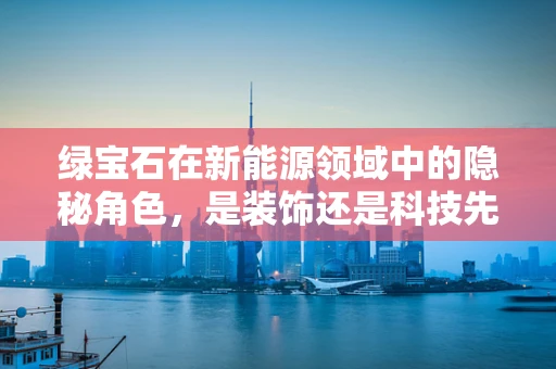 绿宝石在新能源领域中的隐秘角色，是装饰还是科技先锋？