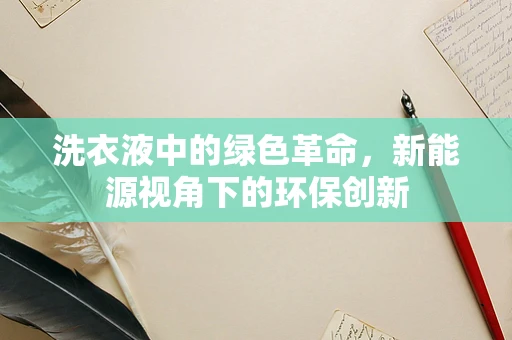 洗衣液中的绿色革命，新能源视角下的环保创新