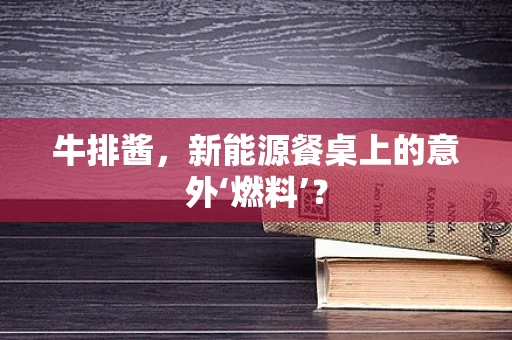 牛排酱，新能源餐桌上的意外‘燃料’？