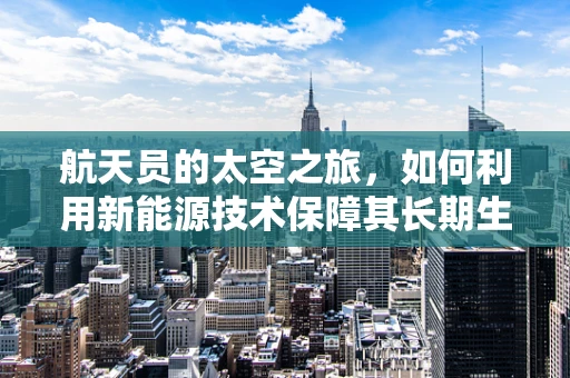 航天员的太空之旅，如何利用新能源技术保障其长期生存？