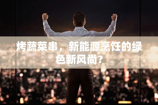 烤蔬菜串，新能源烹饪的绿色新风尚？