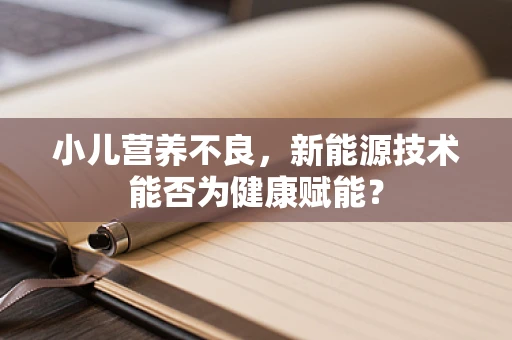 小儿营养不良，新能源技术能否为健康赋能？