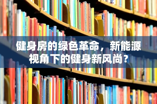 健身房的绿色革命，新能源视角下的健身新风尚？