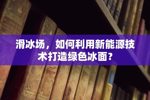滑冰场，如何利用新能源技术打造绿色冰面？