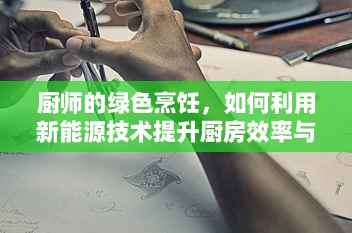 厨师的绿色烹饪，如何利用新能源技术提升厨房效率与可持续性？