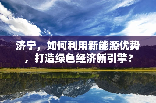 济宁，如何利用新能源优势，打造绿色经济新引擎？
