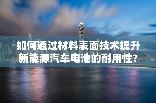 如何通过材料表面技术提升新能源汽车电池的耐用性？
