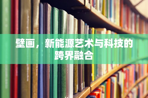 壁画，新能源艺术与科技的跨界融合