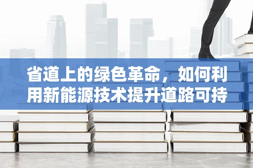 省道上的绿色革命，如何利用新能源技术提升道路可持续性？