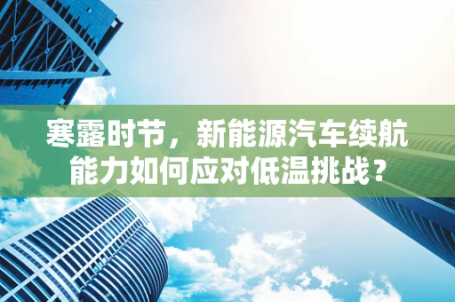 寒露时节，新能源汽车续航能力如何应对低温挑战？