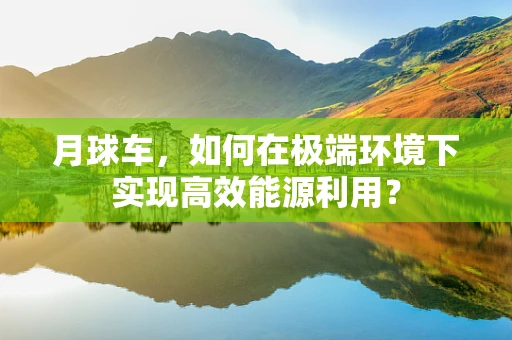 月球车，如何在极端环境下实现高效能源利用？