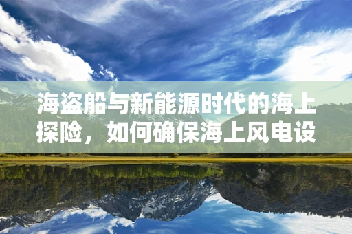 海盗船与新能源时代的海上探险，如何确保海上风电设施的安全航行？