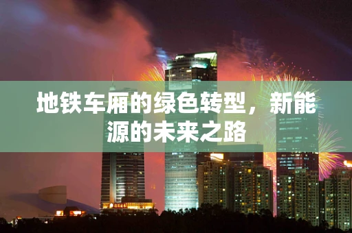 地铁车厢的绿色转型，新能源的未来之路