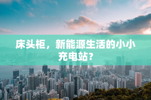 床头柜，新能源生活的小小充电站？