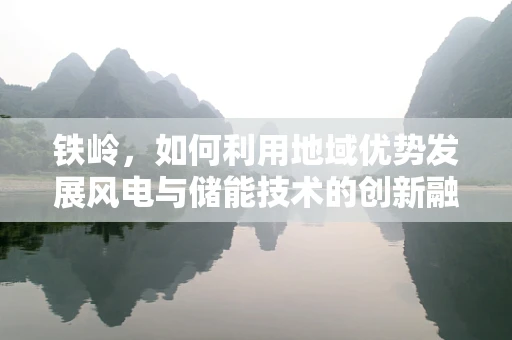 铁岭，如何利用地域优势发展风电与储能技术的创新融合？