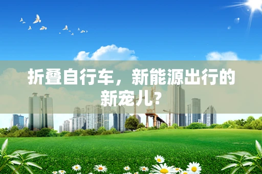 折叠自行车，新能源出行的新宠儿？