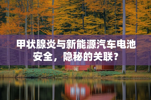 甲状腺炎与新能源汽车电池安全，隐秘的关联？