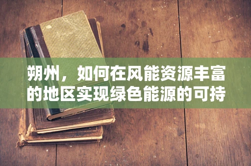 朔州，如何在风能资源丰富的地区实现绿色能源的可持续利用？