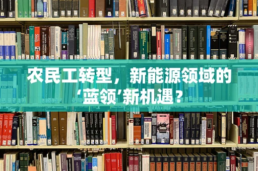 农民工转型，新能源领域的‘蓝领’新机遇？