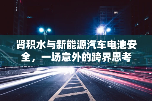 肾积水与新能源汽车电池安全，一场意外的跨界思考