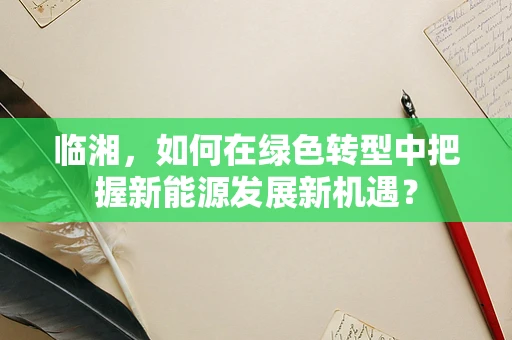 临湘，如何在绿色转型中把握新能源发展新机遇？