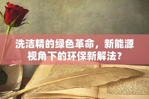 洗洁精的绿色革命，新能源视角下的环保新解法？