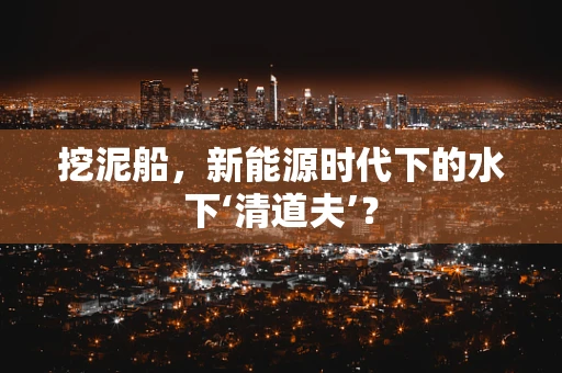 挖泥船，新能源时代下的水下‘清道夫’？