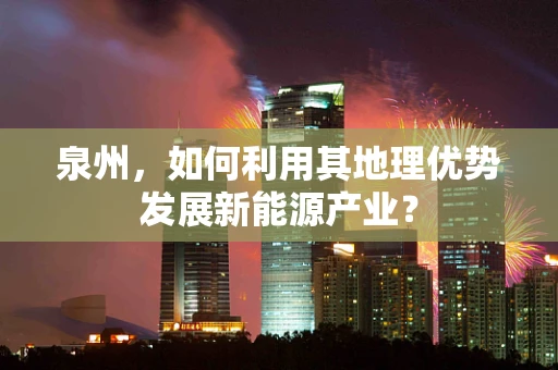 泉州，如何利用其地理优势发展新能源产业？