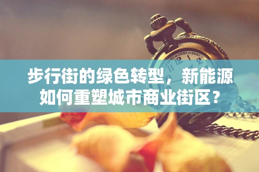 步行街的绿色转型，新能源如何重塑城市商业街区？