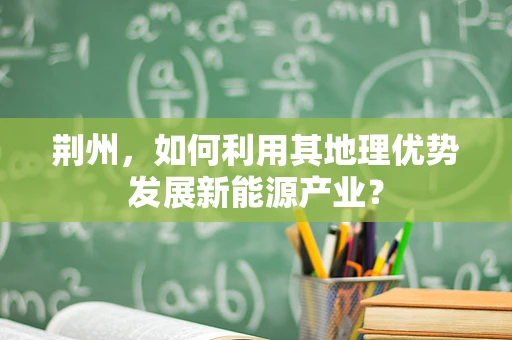 荆州，如何利用其地理优势发展新能源产业？