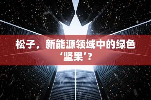 松子，新能源领域中的绿色‘坚果’？
