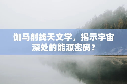 伽马射线天文学，揭示宇宙深处的能源密码？