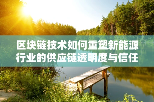 区块链技术如何重塑新能源行业的供应链透明度与信任机制？